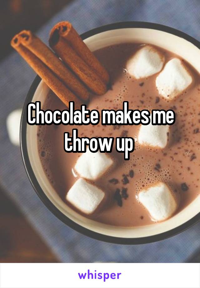 Chocolate makes me throw up 
