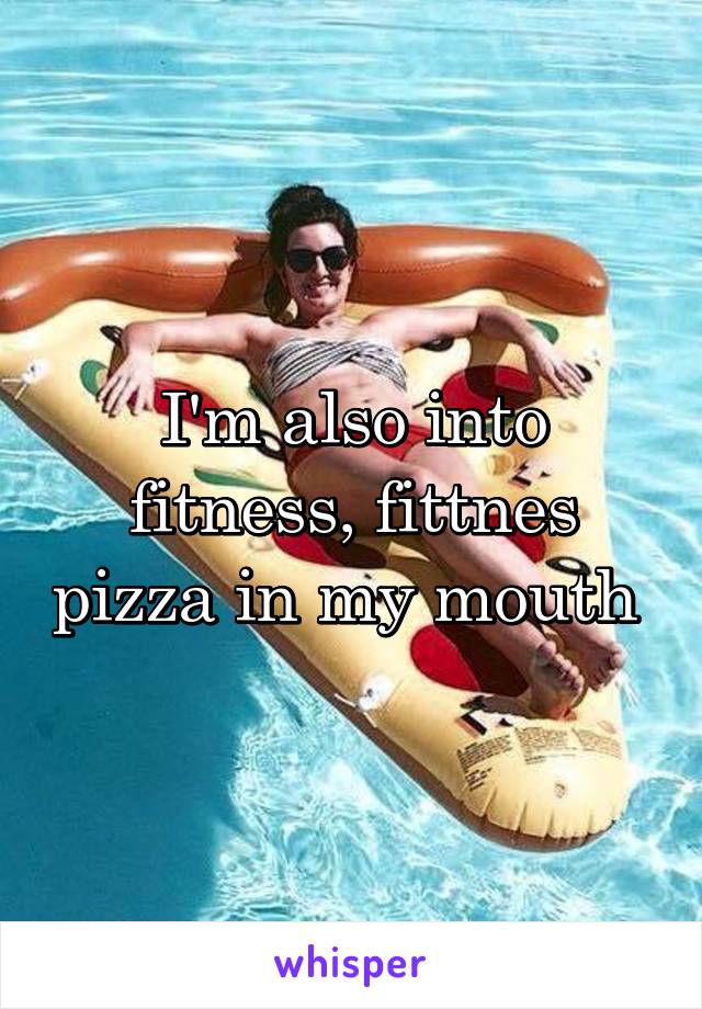 I'm also into fitness, fittnes pizza in my mouth 
