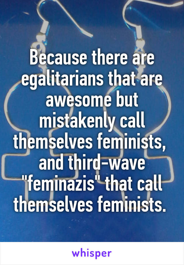 Because there are egalitarians that are awesome but mistakenly call themselves feminists, 
and third-wave "feminazis" that call themselves feminists. 