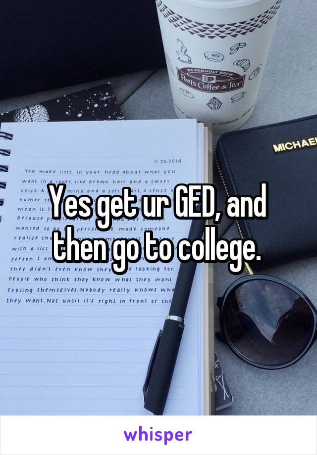 Yes get ur GED, and  then go to college. 