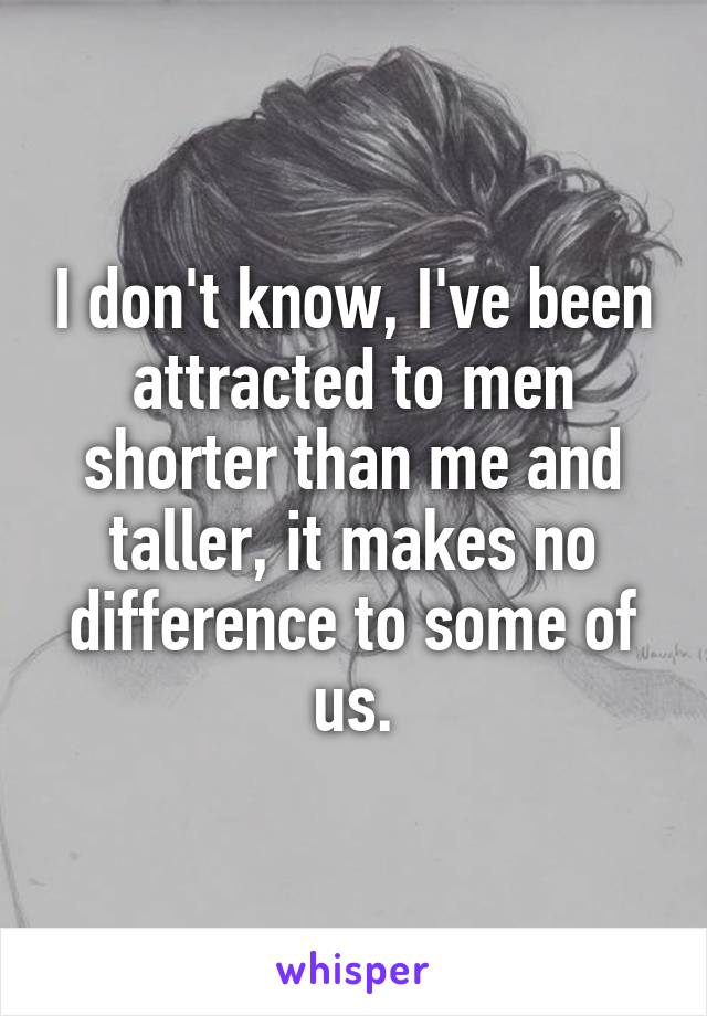 I don't know, I've been attracted to men shorter than me and taller, it makes no difference to some of us.