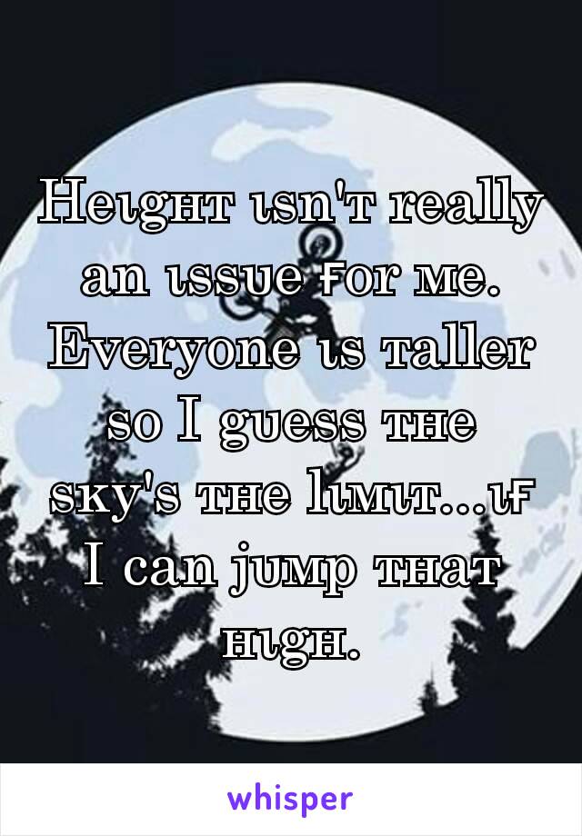 Heιgнт ιѕn'т really an ιѕѕυe ғor мe. Everyone ιѕ тaller ѕo I gυeѕѕ тнe ѕĸy'ѕ тнe lιмιт...ιғ I can jυмp тнaт нιgн.