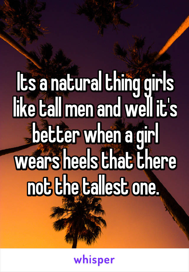 Its a natural thing girls like tall men and well it's better when a girl wears heels that there not the tallest one. 