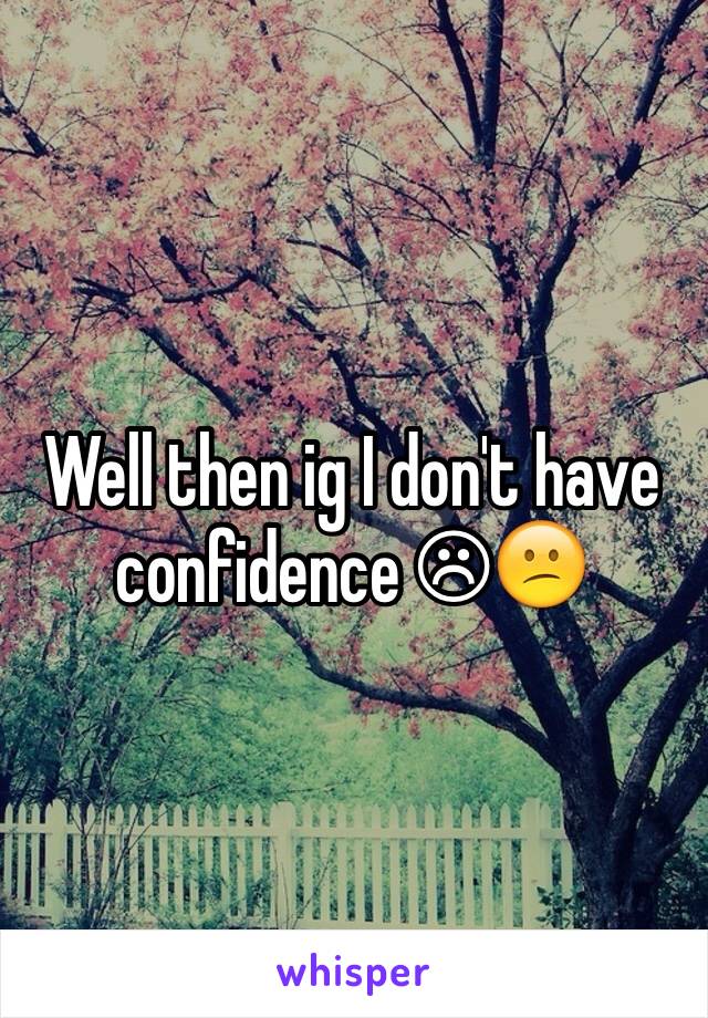 Well then ig I don't have confidence ☹😕