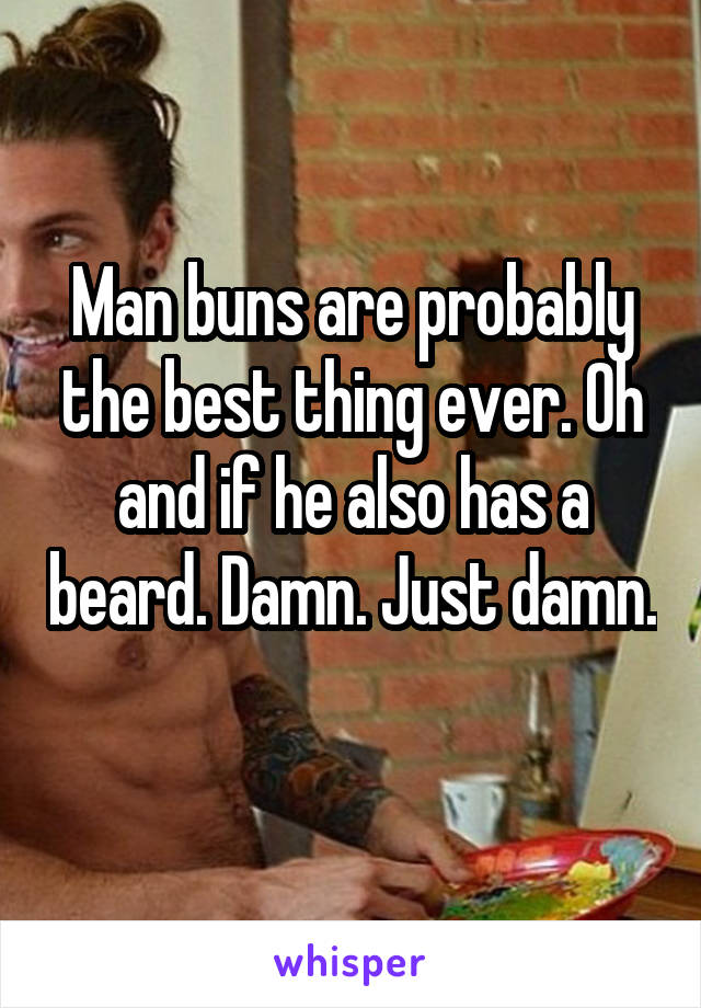 Man buns are probably the best thing ever. Oh and if he also has a beard. Damn. Just damn. 