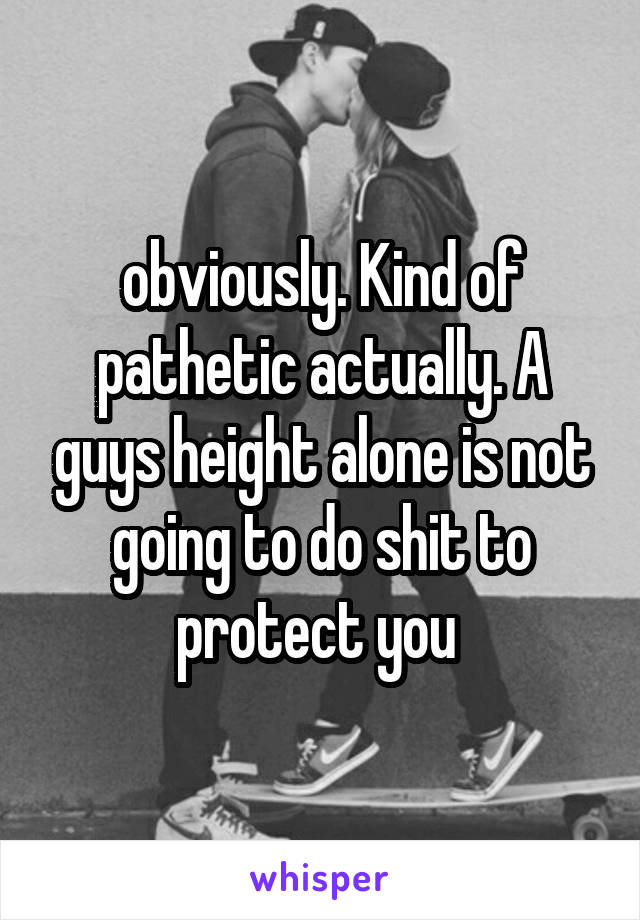 obviously. Kind of pathetic actually. A guys height alone is not going to do shit to protect you 