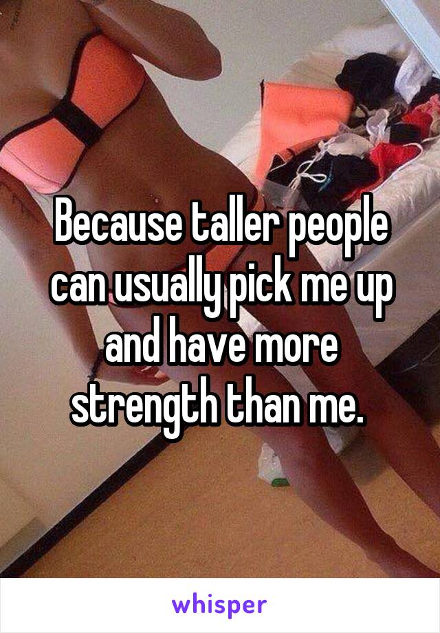 Because taller people can usually pick me up and have more strength than me. 