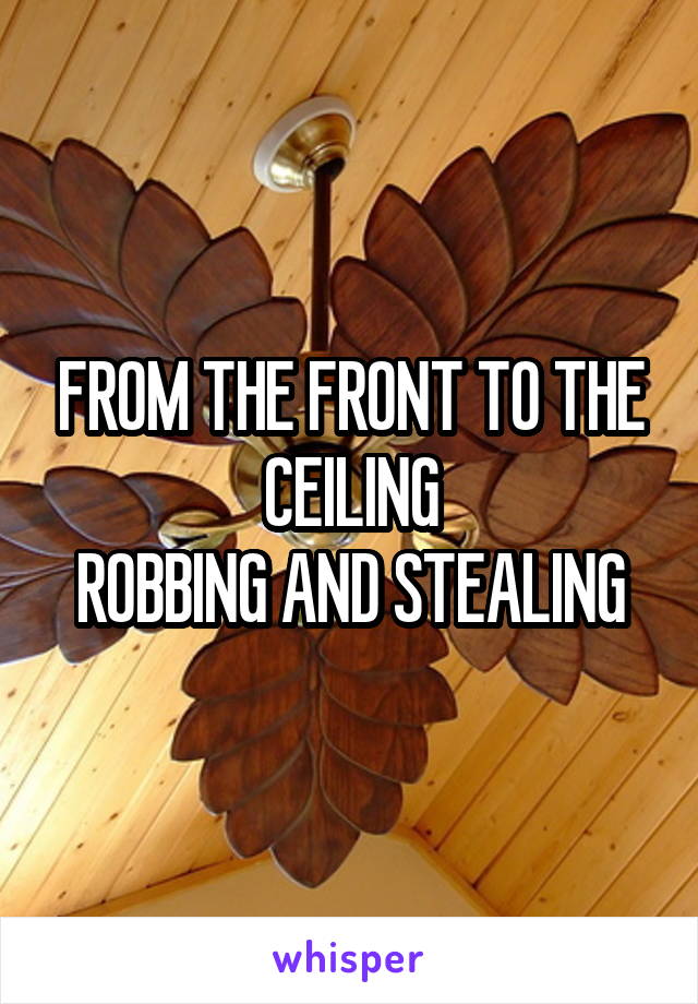FROM THE FRONT TO THE CEILING
ROBBING AND STEALING
