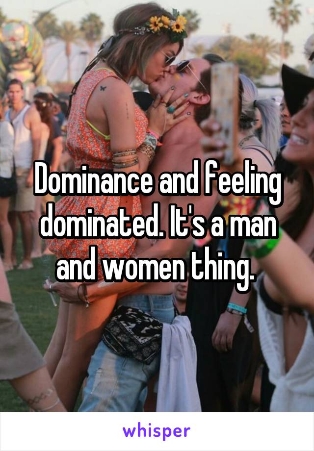 Dominance and feeling dominated. It's a man and women thing. 