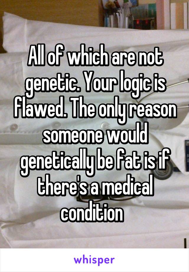 All of which are not genetic. Your logic is flawed. The only reason someone would genetically be fat is if there's a medical condition  