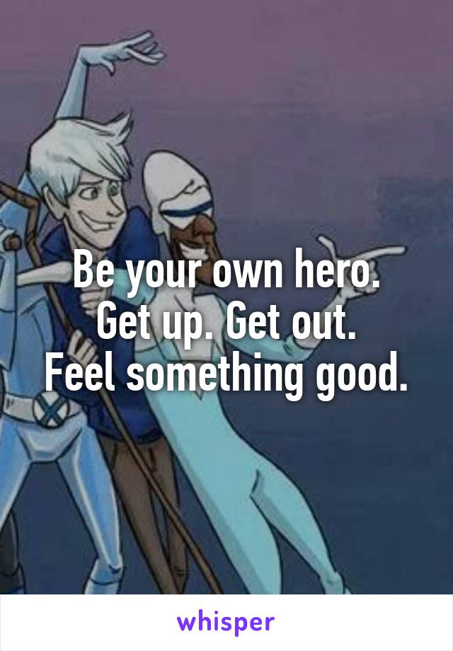 Be your own hero.
Get up. Get out.
Feel something good.