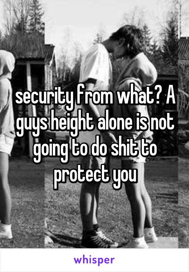 security from what? A guys height alone is not going to do shit to protect you