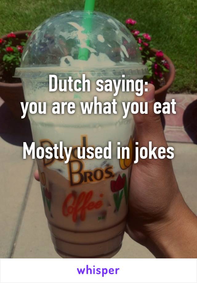 Dutch saying:
you are what you eat

Mostly used in jokes

