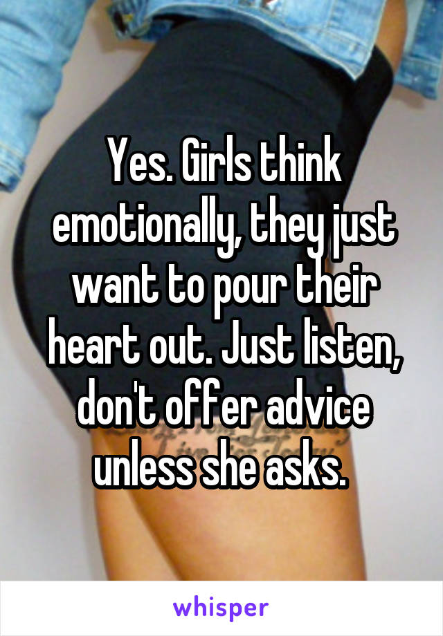Yes. Girls think emotionally, they just want to pour their heart out. Just listen, don't offer advice unless she asks. 
