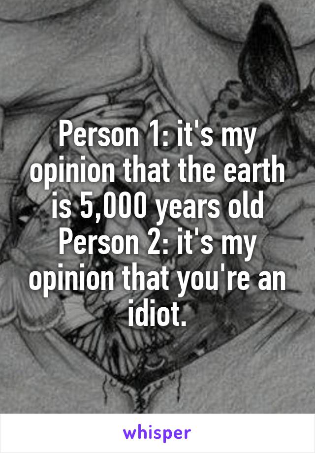 Person 1: it's my opinion that the earth is 5,000 years old
Person 2: it's my opinion that you're an idiot.