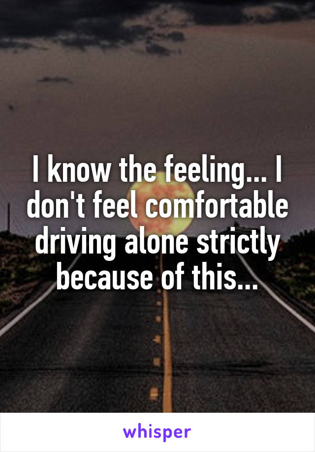 I know the feeling... I don't feel comfortable driving alone strictly because of this...