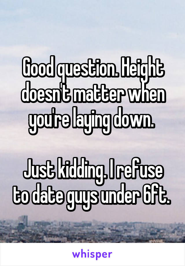 Good question. Height doesn't matter when you're laying down. 

Just kidding. I refuse to date guys under 6ft. 