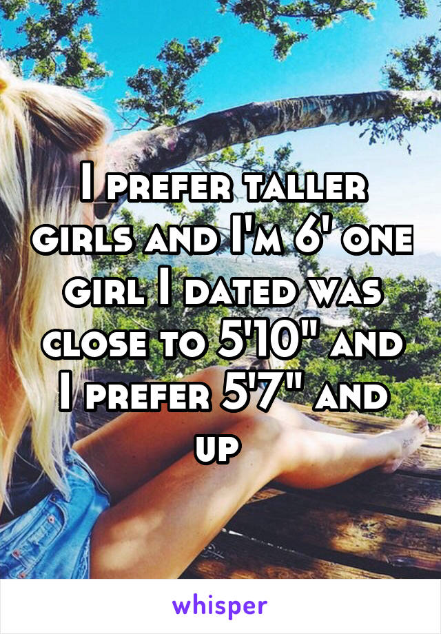 I prefer taller girls and I'm 6' one girl I dated was close to 5'10" and I prefer 5'7" and up 