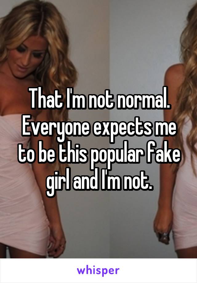That I'm not normal. Everyone expects me to be this popular fake girl and I'm not.