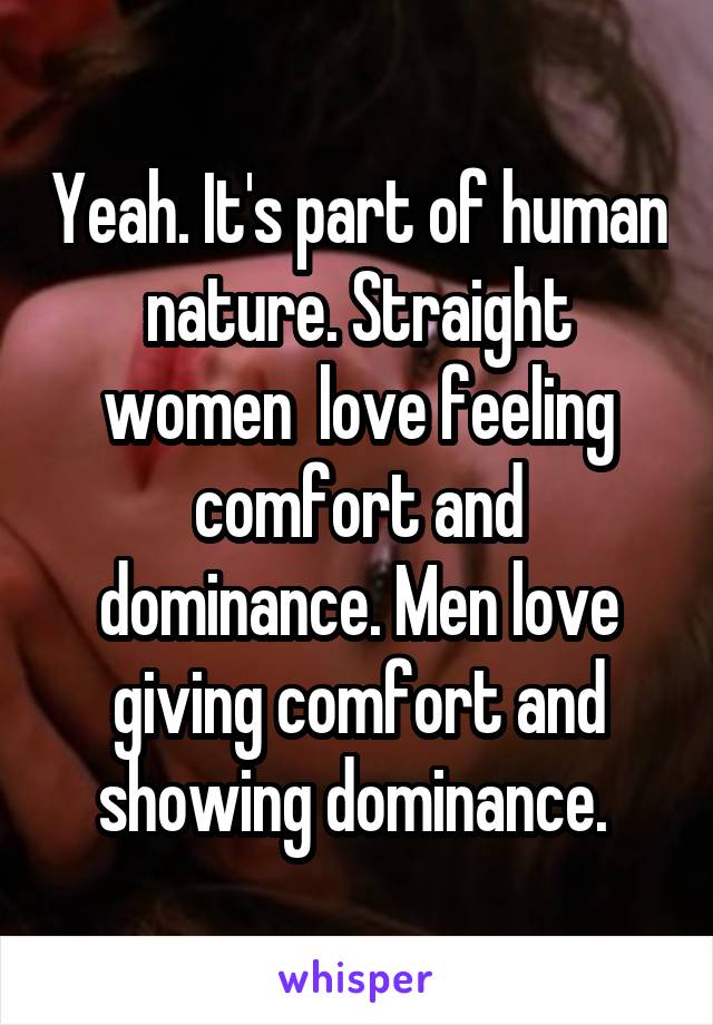 Yeah. It's part of human nature. Straight women  love feeling comfort and dominance. Men love giving comfort and showing dominance. 