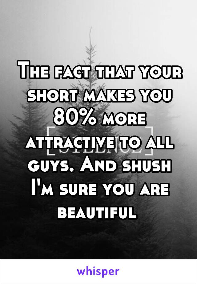 The fact that your short makes you 80% more attractive to all guys. And shush I'm sure you are beautiful 