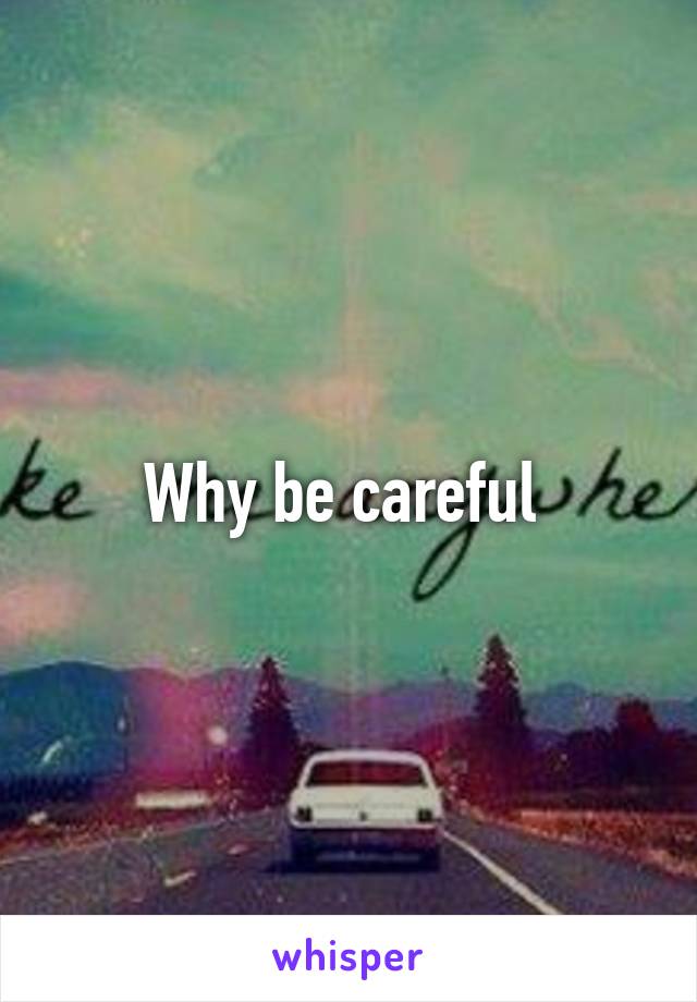 Why be careful 