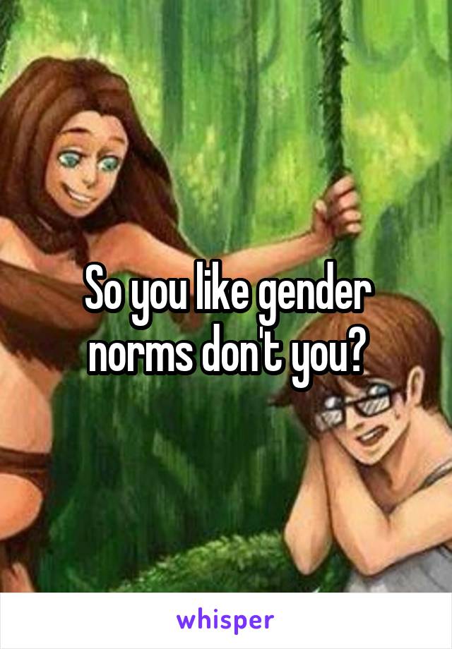 So you like gender norms don't you?