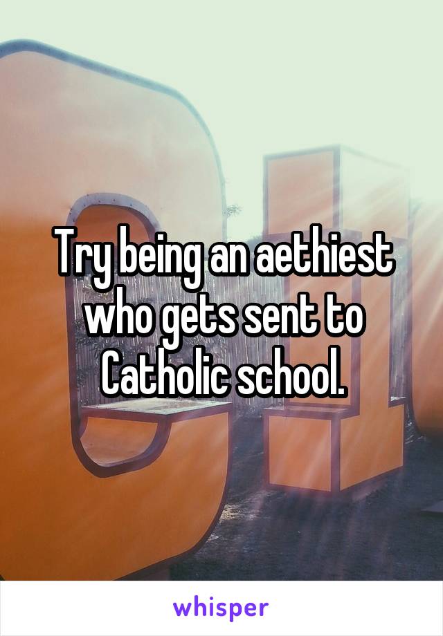 Try being an aethiest who gets sent to Catholic school.