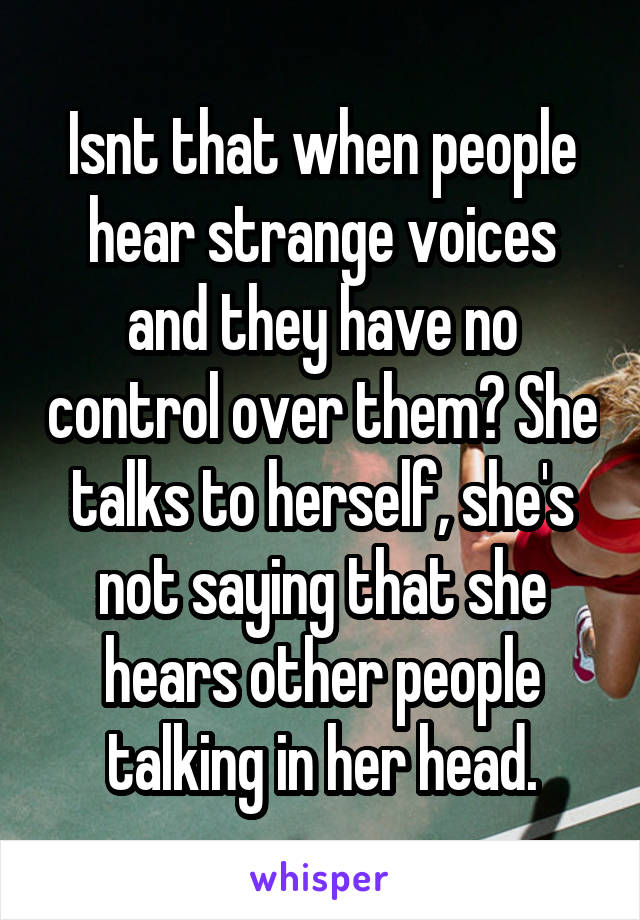 Isnt that when people hear strange voices and they have no control over them? She talks to herself, she's not saying that she hears other people talking in her head.
