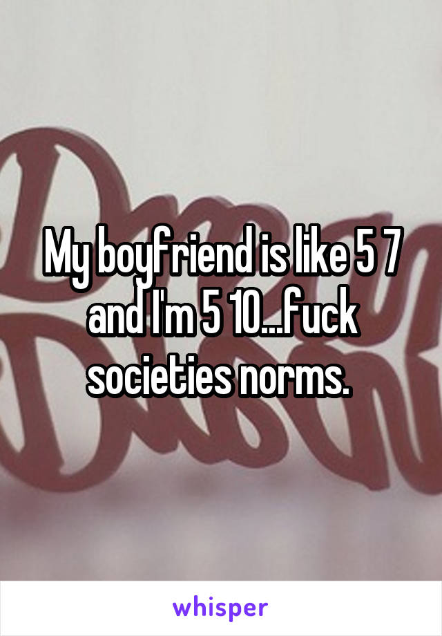 My boyfriend is like 5 7 and I'm 5 10...fuck societies norms. 