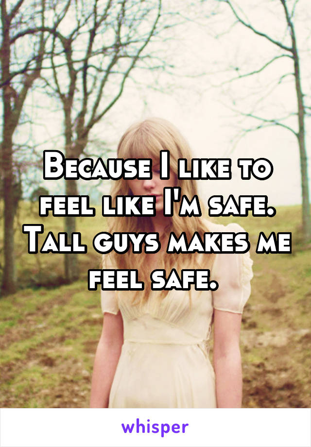 Because I like to feel like I'm safe. Tall guys makes me feel safe. 