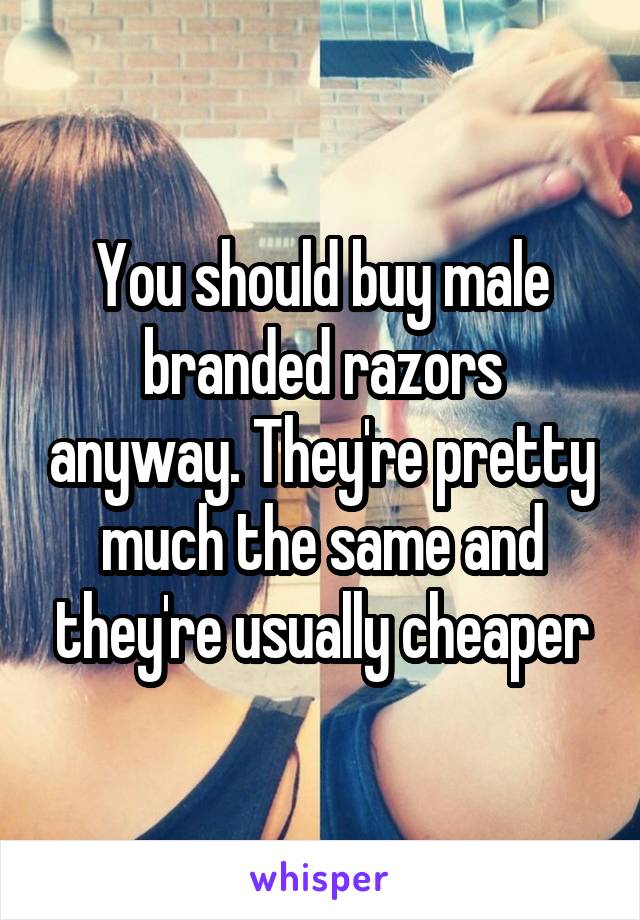 You should buy male branded razors anyway. They're pretty much the same and they're usually cheaper