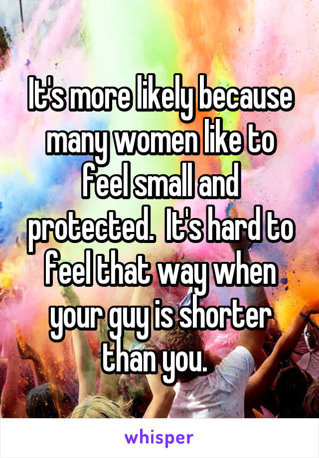 It's more likely because many women like to feel small and protected.  It's hard to feel that way when your guy is shorter than you.  