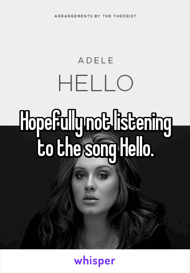 Hopefully not listening to the song Hello.