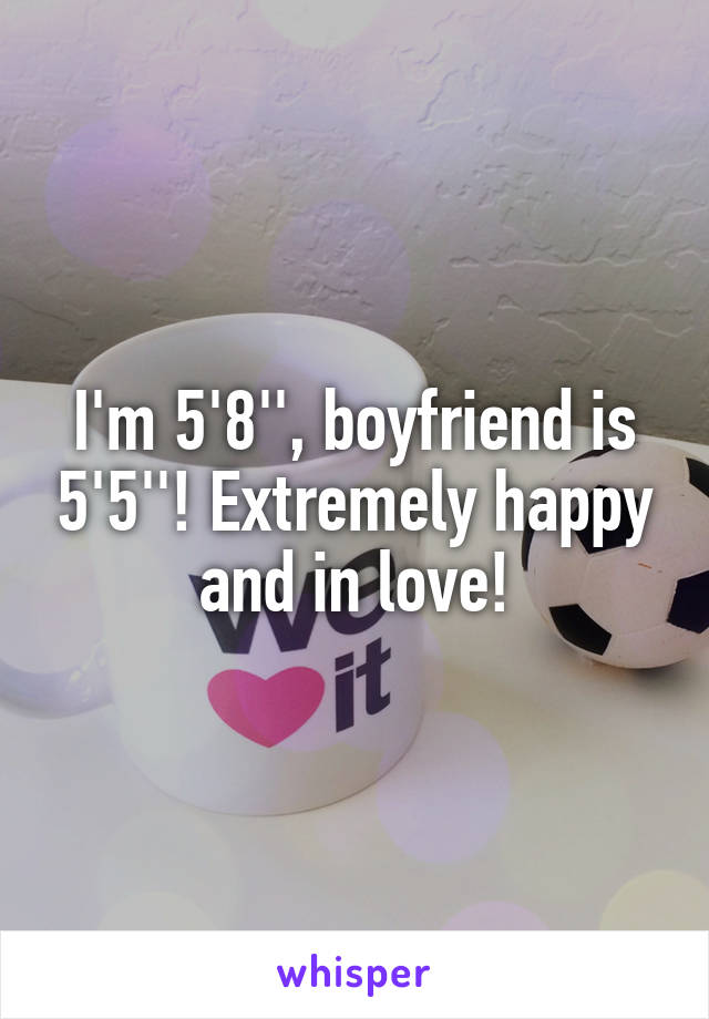 I'm 5'8'', boyfriend is 5'5''! Extremely happy and in love!