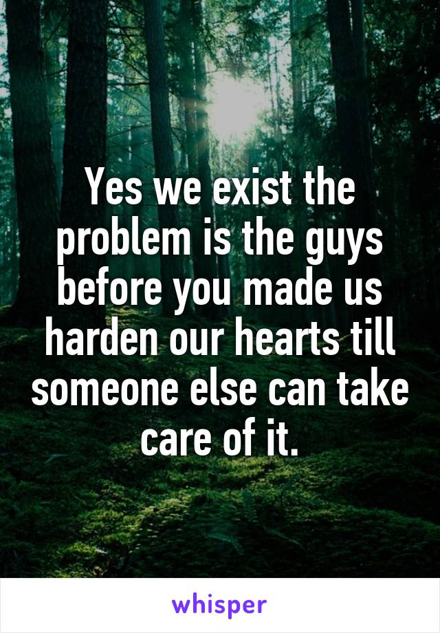 Yes we exist the problem is the guys before you made us harden our hearts till someone else can take care of it.