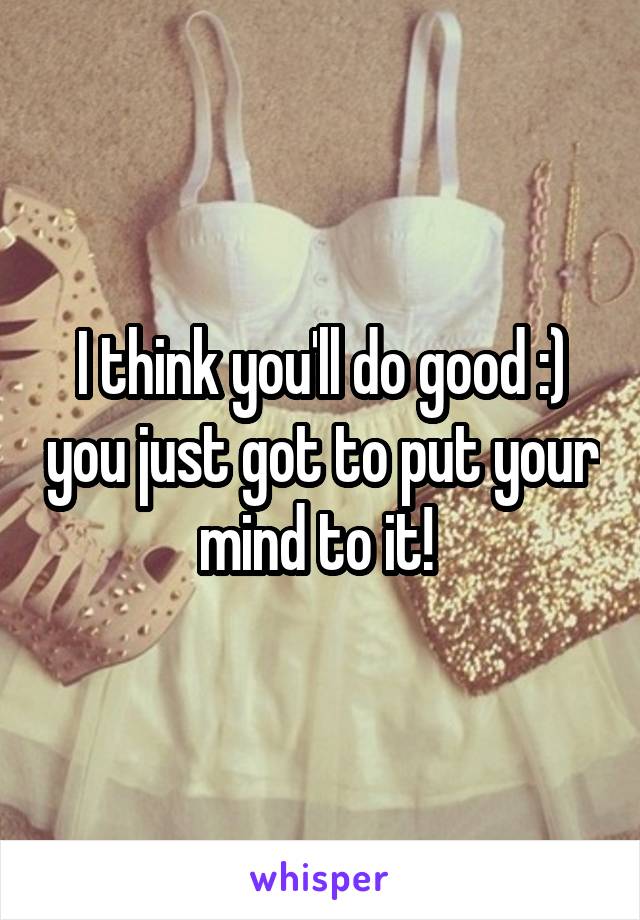 I think you'll do good :) you just got to put your mind to it! 