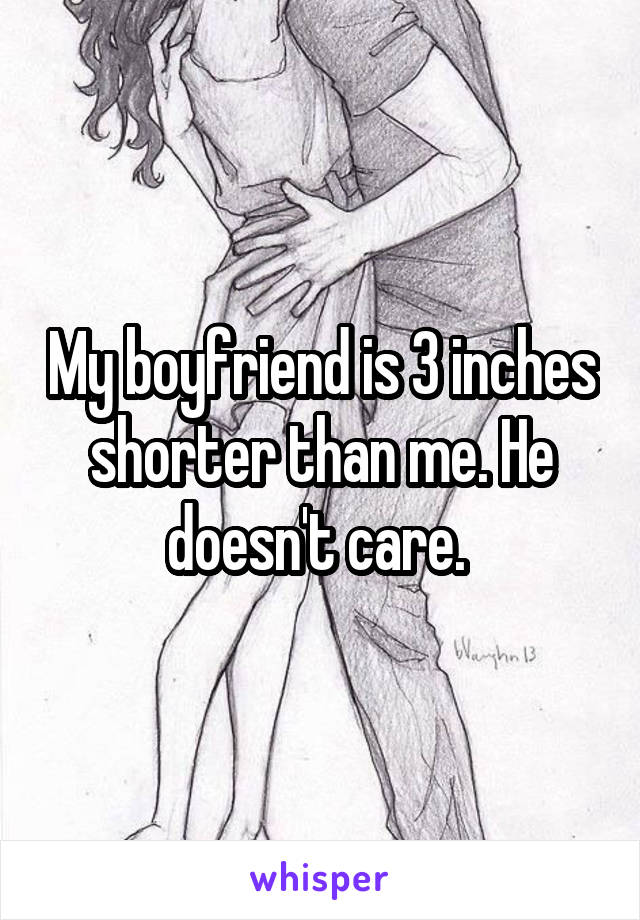 My boyfriend is 3 inches shorter than me. He doesn't care. 