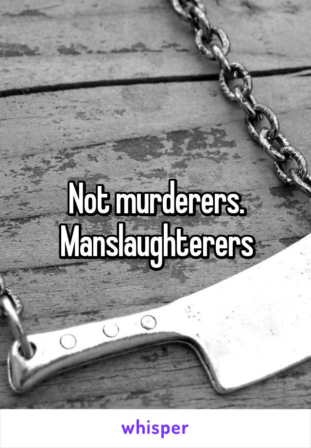 Not murderers. Manslaughterers