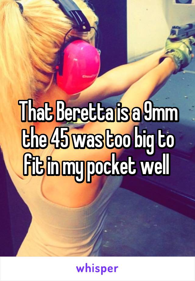 That Beretta is a 9mm the 45 was too big to fit in my pocket well 