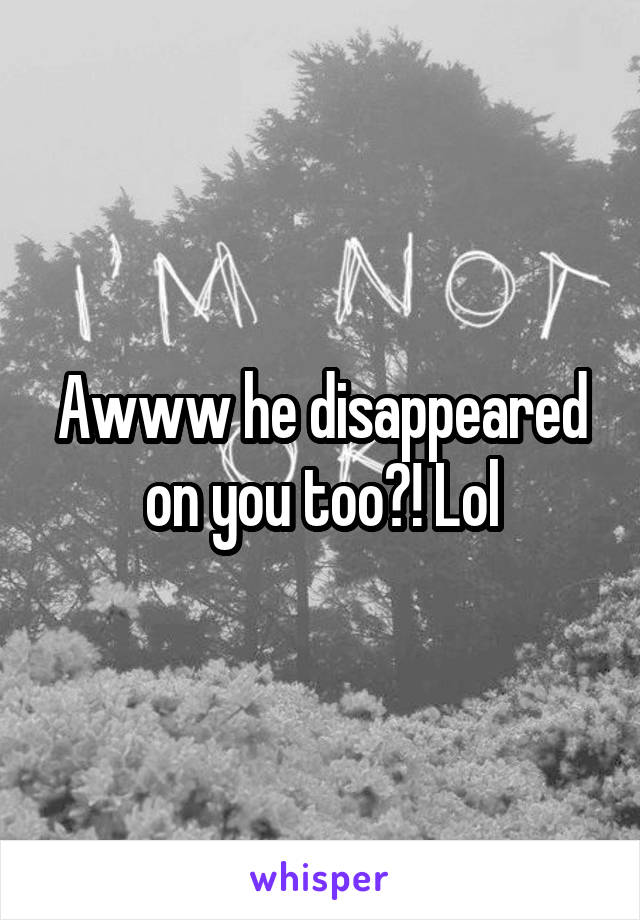 Awww he disappeared on you too?! Lol