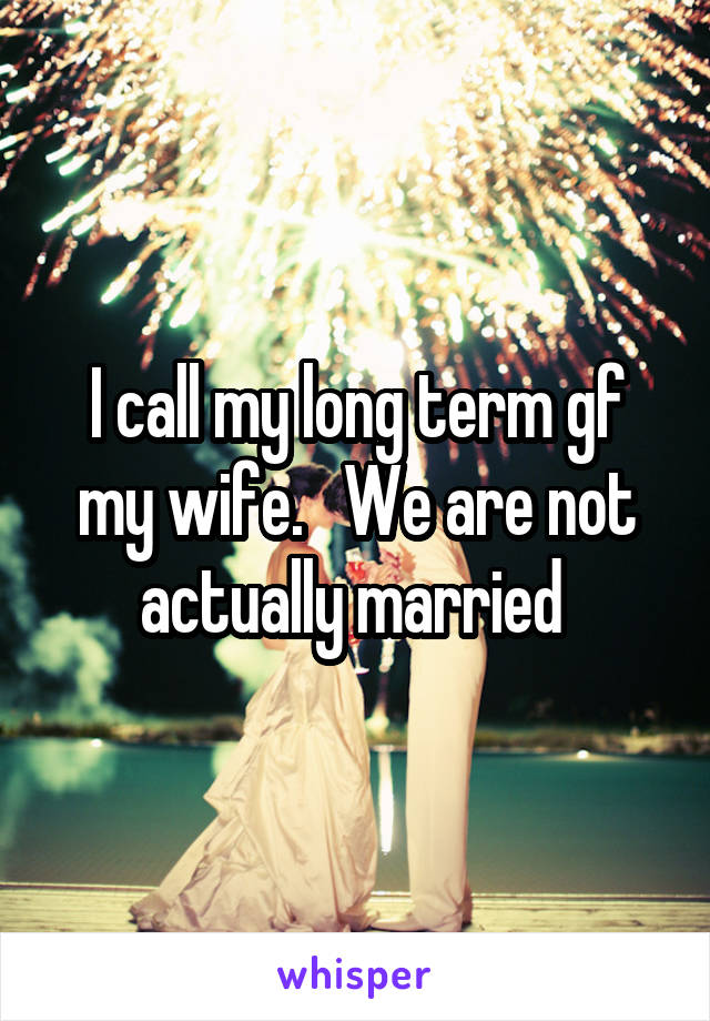 I call my long term gf my wife.   We are not actually married 