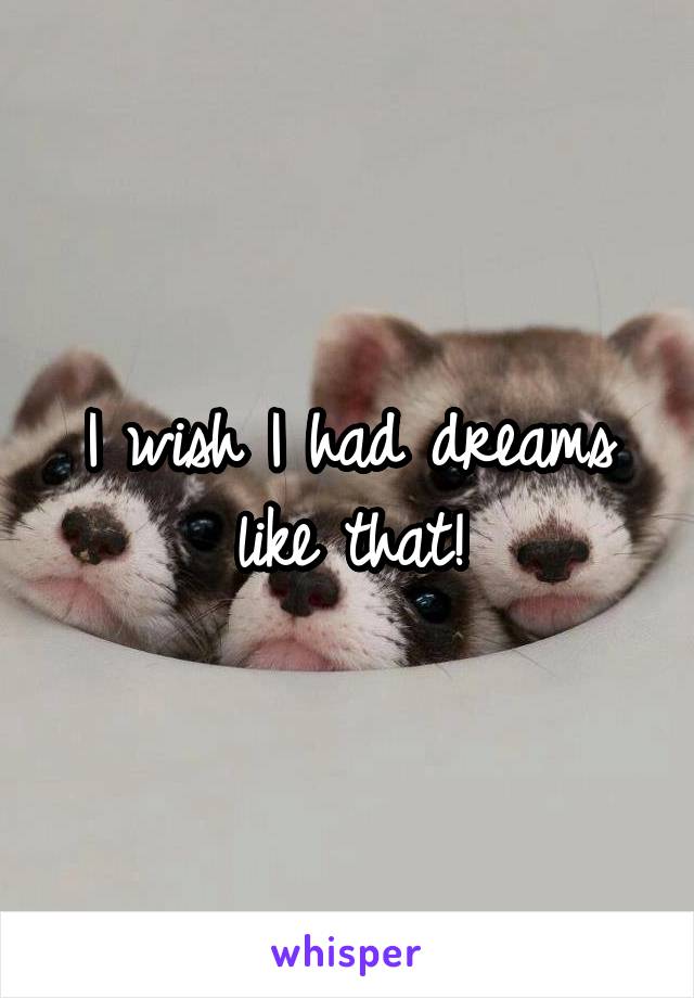 I wish I had dreams like that!