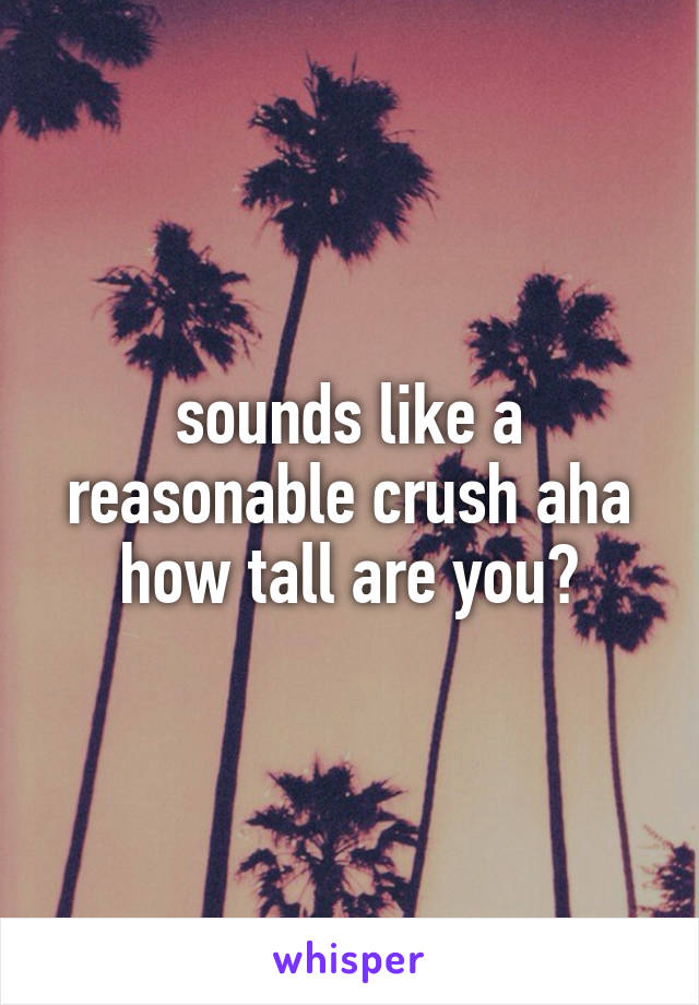 sounds like a reasonable crush aha how tall are you?