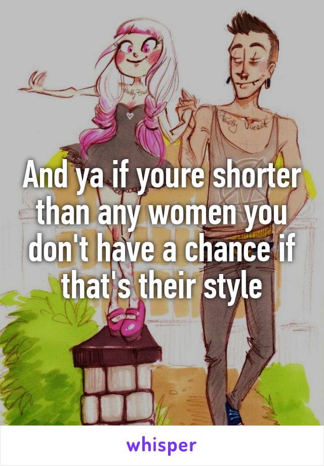 And ya if youre shorter than any women you don't have a chance if that's their style