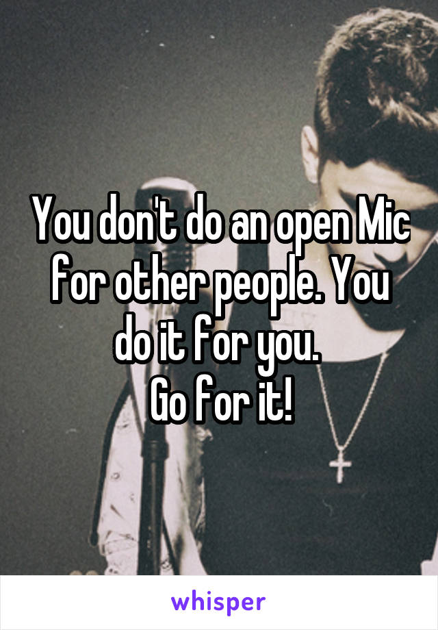 You don't do an open Mic for other people. You do it for you. 
Go for it!