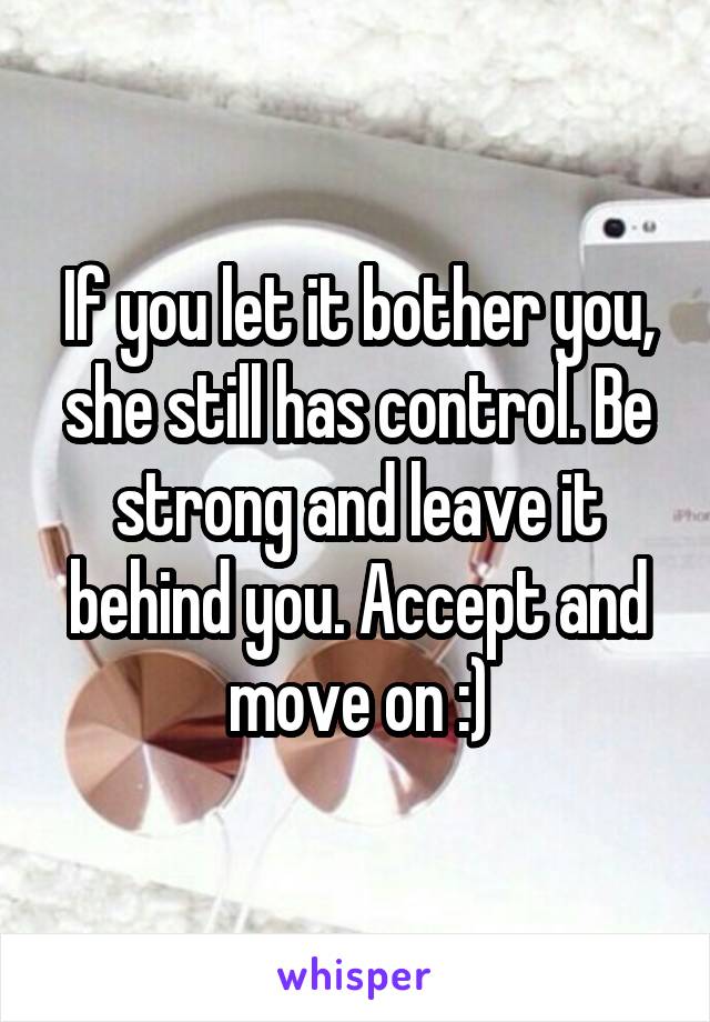 If you let it bother you, she still has control. Be strong and leave it behind you. Accept and move on :)