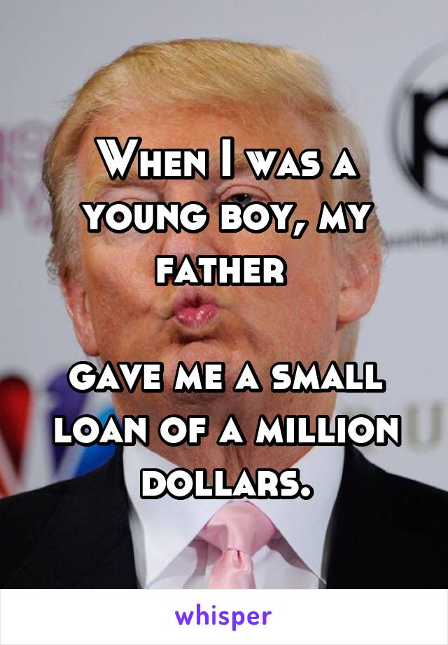 When I was a young boy, my father 

gave me a small loan of a million dollars.