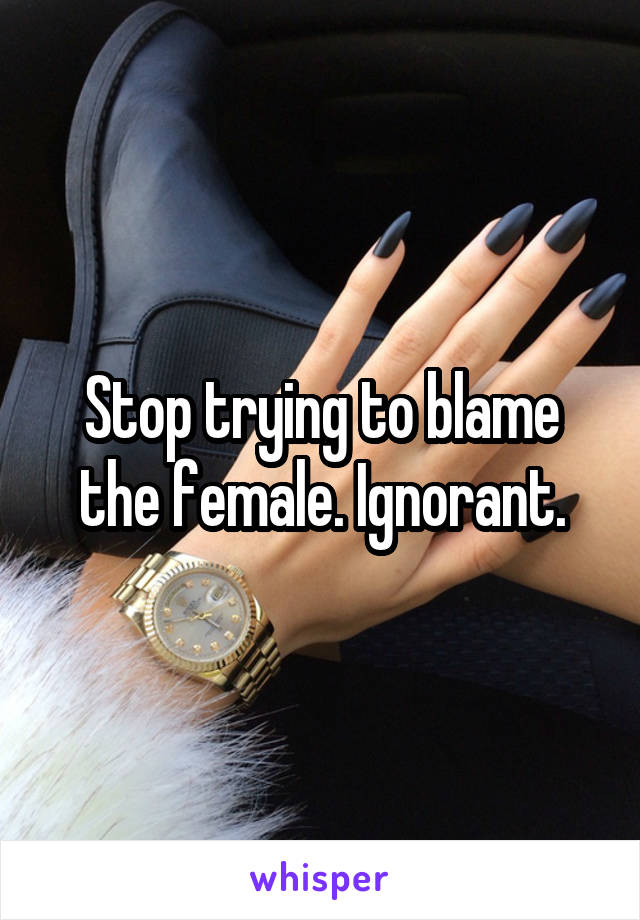 Stop trying to blame the female. Ignorant.