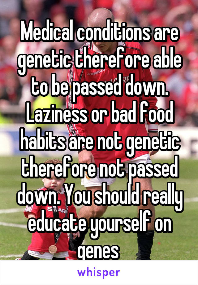 Medical conditions are genetic therefore able to be passed down. Laziness or bad food habits are not genetic therefore not passed down. You should really educate yourself on genes 